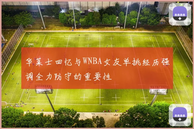 华莱士回忆与WNBA女友单挑经历强调全力防守的重要性
